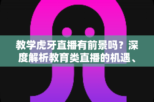 教学虎牙直播有前景吗?深度解析教育类直播的机遇、挑战与变现路径 教学虎牙直播有前景吗?深度解析教育类直播的机遇、挑战与变现路径