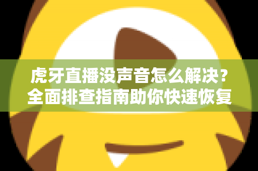 虎牙直播没声音怎么解决?全面排查指南助你快速恢复声音体验 虎牙直播没声音怎么解决?全面排查指南助你快速恢复声音体验