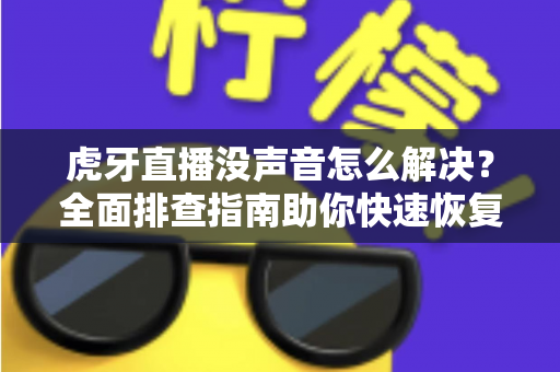 虎牙直播没声音怎么解决?全面排查指南助你快速恢复声音体验 虎牙直播没声音怎么解决?全面排查指南助你快速恢复声音体验