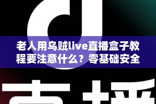 老人用乌贼live直播盒子教程要注意什么?零基础安全上手全流程实用指南 老人用乌贼live直播盒子教程要注意什么?零基础安全上手全流程实用指南
