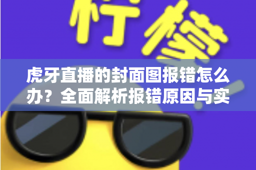 虎牙直播的封面图报错怎么办？全面解析报错原因与实用解决指南