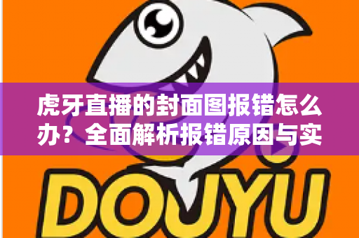 虎牙直播的封面图报错怎么办？全面解析报错原因与实用解决指南