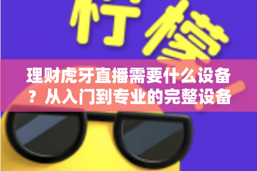 理财虎牙直播需要什么设备？从入门到专业的完整设备清单与避坑指南