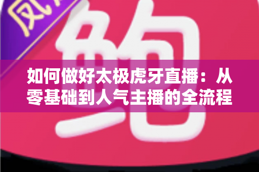 如何做好太极虎牙直播:从零基础到人气主播的全流程实战指南 如何做好太极虎牙直播:从零基础到人气主播的全流程实战指南