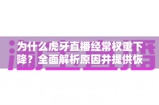 为什么虎牙直播经常权重下降?全面解析原因并提供恢复权重的实用攻略 为什么虎牙直播经常权重下降?全面解析原因并提供恢复权重的实用攻略