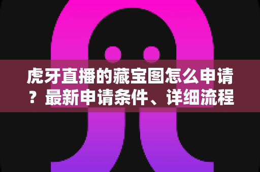 虎牙直播的藏宝图怎么申请?最新申请条件、详细流程与玩法技巧全面解析 虎牙直播的藏宝图怎么申请?最新申请条件、详细流程与玩法技巧全面解析