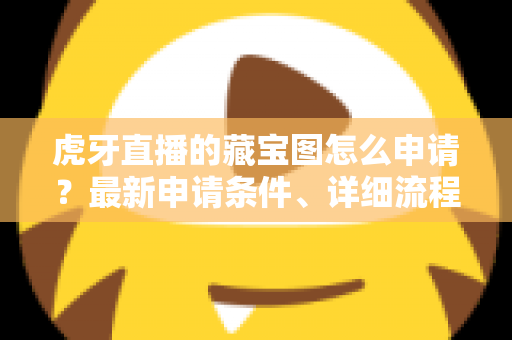 虎牙直播的藏宝图怎么申请?最新申请条件、详细流程与玩法技巧全面解析 虎牙直播的藏宝图怎么申请?最新申请条件、详细流程与玩法技巧全面解析