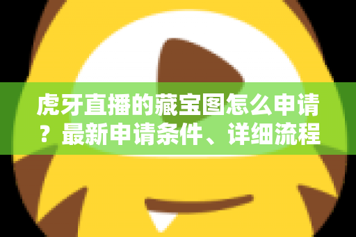 虎牙直播的藏宝图怎么申请?最新申请条件、详细流程与玩法技巧全面解析 虎牙直播的藏宝图怎么申请?最新申请条件、详细流程与玩法技巧全面解析