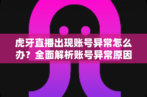 虎牙直播出现账号异常怎么办?全面解析账号异常原因与解决方法大全 虎牙直播出现账号异常怎么办?全面解析账号异常原因与解决方法大全