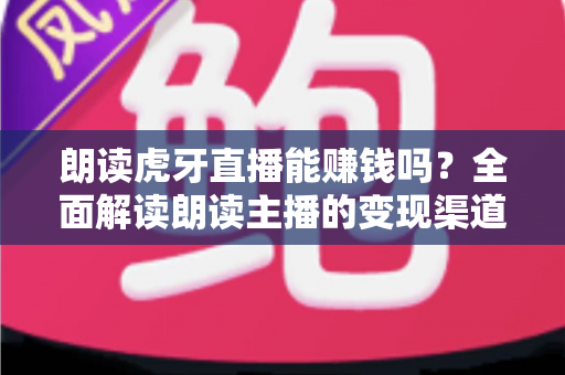 朗读虎牙直播能赚钱吗?全面解读朗读主播的变现渠道、收入水平与实战赚钱攻略 朗读虎牙直播能赚钱吗?全面解读朗读主播的变现渠道、收入水平与实战赚钱攻略