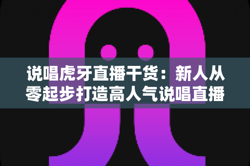 说唱虎牙直播干货:新人从零起步打造高人气说唱直播间的实战全攻略 说唱虎牙直播干货:新人从零起步打造高人气说唱直播间的实战全攻略