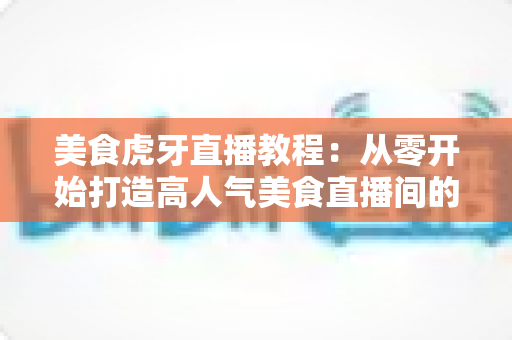 美食虎牙直播教程:从零开始打造高人气美食直播间的完整指南 美食虎牙直播教程:从零开始打造高人气美食直播间的完整指南