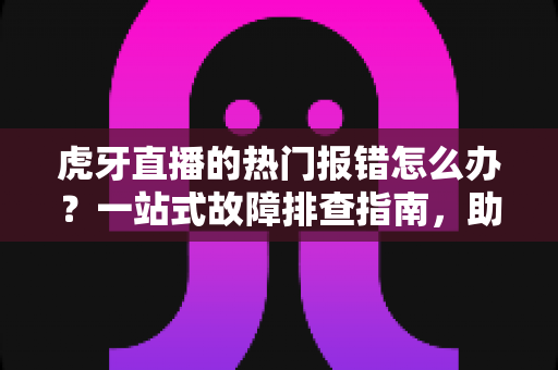 虎牙直播的热门报错怎么办?一站式故障排查指南,助你畅享流畅直播体验 虎牙直播的热门报错怎么办?一站式故障排查指南,助你畅享流畅直播体验