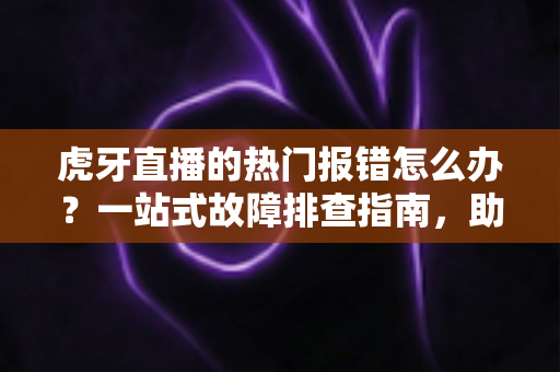 虎牙直播的热门报错怎么办?一站式故障排查指南,助你畅享流畅直播体验 虎牙直播的热门报错怎么办?一站式故障排查指南,助你畅享流畅直播体验