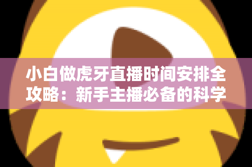 小白做虎牙直播时间安排全攻略：新手主播必备的科学开播计划与成长指南