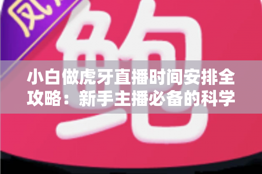 小白做虎牙直播时间安排全攻略：新手主播必备的科学开播计划与成长指南