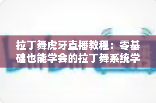 拉丁舞虎牙直播教程:零基础也能学会的拉丁舞系统学习指南 拉丁舞虎牙直播教程:零基础也能学会的拉丁舞系统学习指南