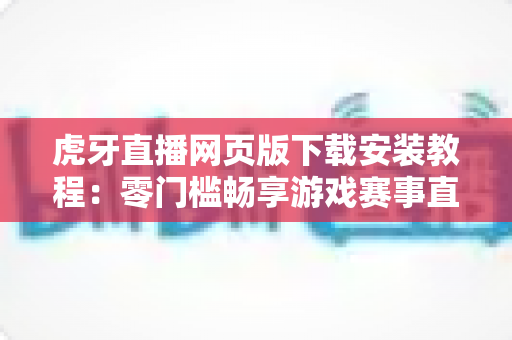 虎牙直播网页版下载安装教程:零门槛畅享游戏赛事直播的完整指南 虎牙直播网页版下载安装教程:零门槛畅享游戏赛事直播的完整指南