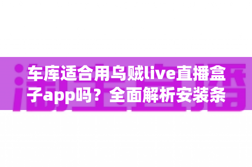 车库适合用乌贼live直播盒子app吗?全面解析安装条件、网络需求与实用优化方案 车库适合用乌贼live直播盒子app吗?全面解析安装条件、网络需求与实用优化方案