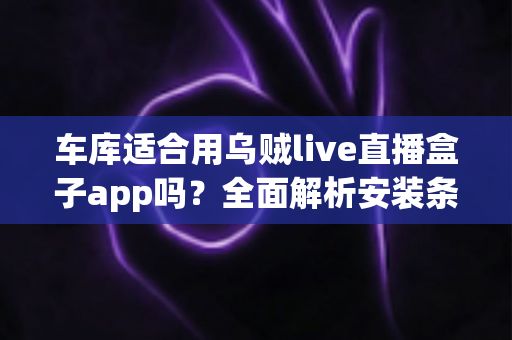 车库适合用乌贼live直播盒子app吗？全面解析安装条件、网络需求与实用优化方案