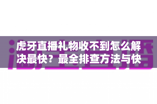虎牙直播礼物收不到怎么解决最快？最全排查方法与快速修复攻略大公开