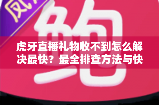虎牙直播礼物收不到怎么解决最快？最全排查方法与快速修复攻略大公开