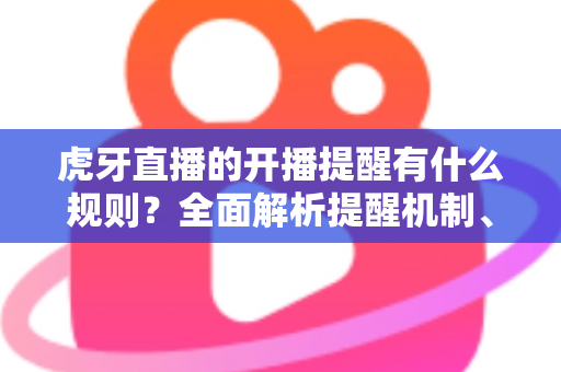 虎牙直播的开播提醒有什么规则？全面解析提醒机制、设置方法与常见问题排查指南