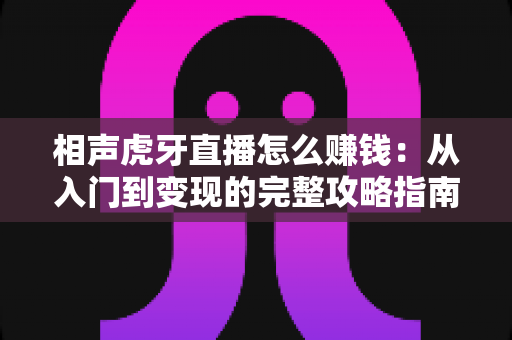 相声虎牙直播怎么赚钱：从入门到变现的完整攻略指南