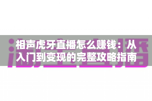 相声虎牙直播怎么赚钱：从入门到变现的完整攻略指南