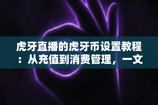 虎牙直播的虎牙币设置教程:从充值到消费管理,一文带你轻松玩转虎牙直播 虎牙直播的虎牙币设置教程:从充值到消费管理,一文带你轻松玩转虎牙直播