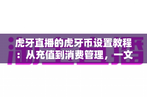 虎牙直播的虎牙币设置教程:从充值到消费管理,一文带你轻松玩转虎牙直播 虎牙直播的虎牙币设置教程:从充值到消费管理,一文带你轻松玩转虎牙直播