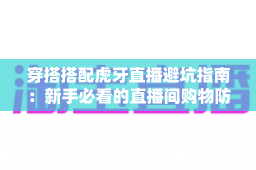 穿搭搭配虎牙直播避坑指南：新手必看的直播间购物防雷技巧与实用搭配建议