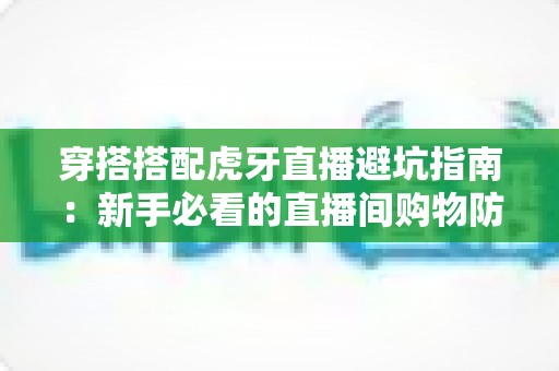 穿搭搭配虎牙直播避坑指南：新手必看的直播间购物防雷技巧与实用搭配建议