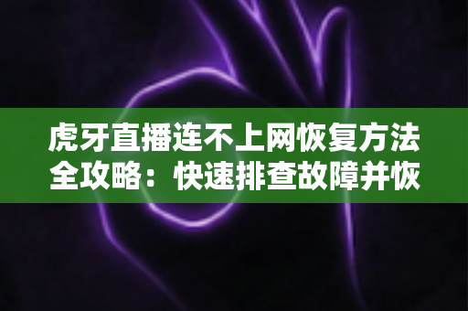 虎牙直播连不上网恢复方法全攻略:快速排查故障并恢复观看的实用指南 虎牙直播连不上网恢复方法全攻略:快速排查故障并恢复观看的实用指南