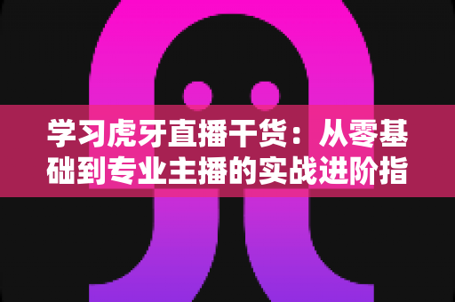 学习虎牙直播干货:从零基础到专业主播的实战进阶指南 学习虎牙直播干货:从零基础到专业主播的实战进阶指南