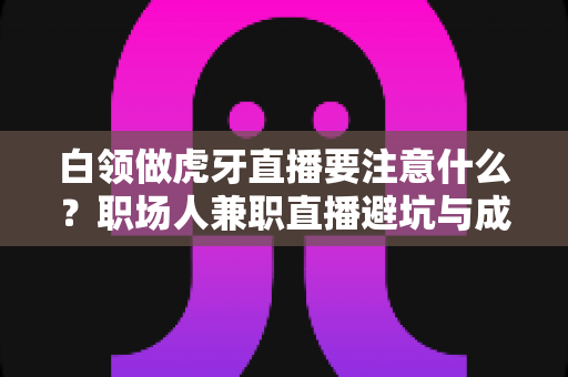 白领做虎牙直播要注意什么?职场人兼职直播避坑与成长全攻略 白领做虎牙直播要注意什么?职场人兼职直播避坑与成长全攻略