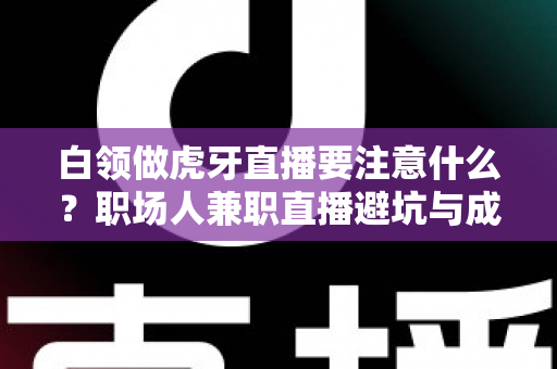 白领做虎牙直播要注意什么？职场人兼职直播避坑与成长全攻略