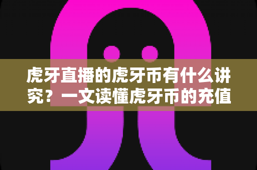 虎牙直播的虎牙币有什么讲究?一文读懂虎牙币的充值、用途与使用技巧 虎牙直播的虎牙币有什么讲究?一文读懂虎牙币的充值、用途与使用技巧