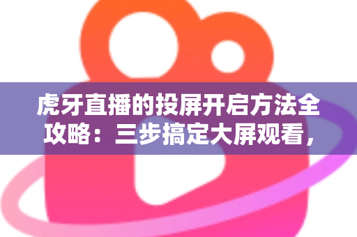 虎牙直播的投屏开启方法全攻略:三步搞定大屏观看,畅享沉浸式直播体验 虎牙直播的投屏开启方法全攻略:三步搞定大屏观看,畅享沉浸式直播体验