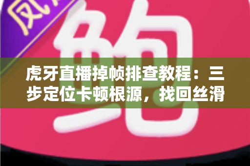 虎牙直播掉帧排查教程:三步定位卡顿根源,找回丝滑流畅的直播画面 虎牙直播掉帧排查教程:三步定位卡顿根源,找回丝滑流畅的直播画面