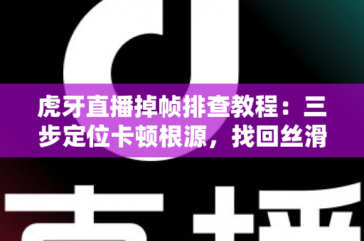 虎牙直播掉帧排查教程:三步定位卡顿根源,找回丝滑流畅的直播画面 虎牙直播掉帧排查教程:三步定位卡顿根源,找回丝滑流畅的直播画面