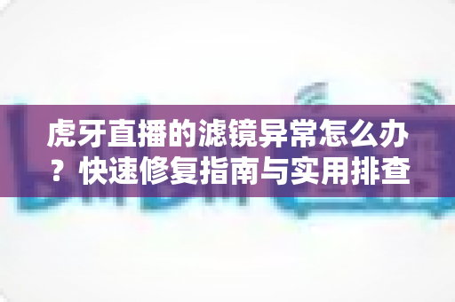 虎牙直播的滤镜异常怎么办？快速修复指南与实用排查技巧全解析