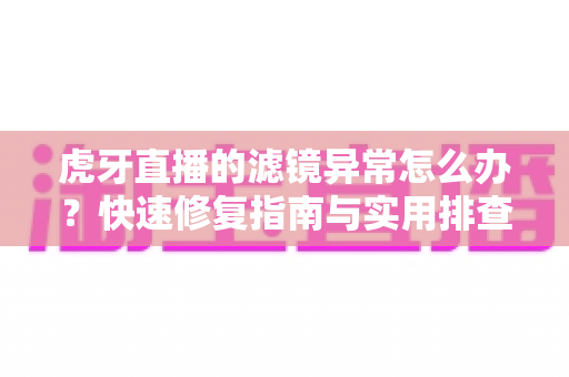 虎牙直播的滤镜异常怎么办？快速修复指南与实用排查技巧全解析