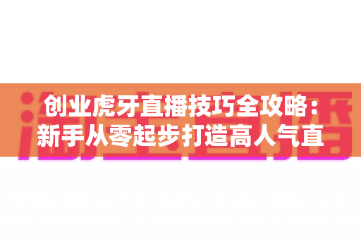 创业虎牙直播技巧全攻略:新手从零起步打造高人气直播间的实战指南 创业虎牙直播技巧全攻略:新手从零起步打造高人气直播间的实战指南