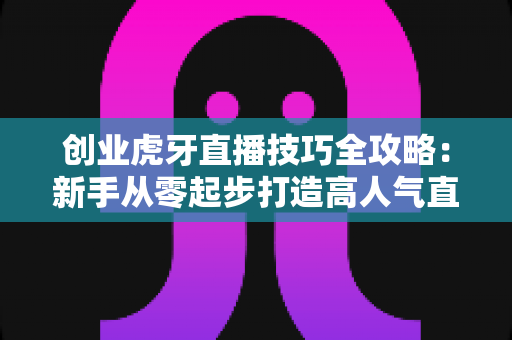 创业虎牙直播技巧全攻略:新手从零起步打造高人气直播间的实战指南 创业虎牙直播技巧全攻略:新手从零起步打造高人气直播间的实战指南