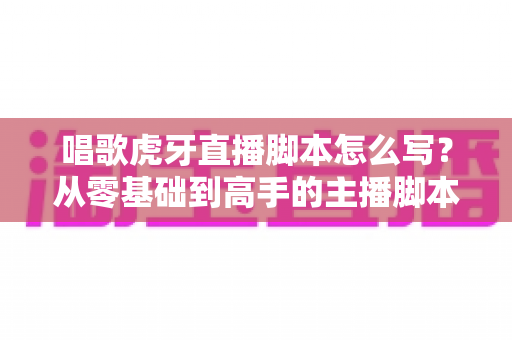 唱歌虎牙直播脚本怎么写?从零基础到高手的主播脚本撰写全攻略 唱歌虎牙直播脚本怎么写?从零基础到高手的主播脚本撰写全攻略