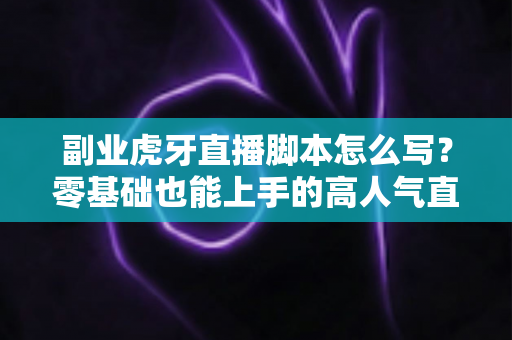 副业虎牙直播脚本怎么写?零基础也能上手的高人气直播脚本创作全攻略 副业虎牙直播脚本怎么写?零基础也能上手的高人气直播脚本创作全攻略