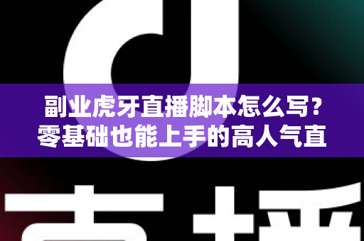 副业虎牙直播脚本怎么写?零基础也能上手的高人气直播脚本创作全攻略 副业虎牙直播脚本怎么写?零基础也能上手的高人气直播脚本创作全攻略