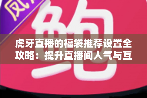 虎牙直播的福袋推荐设置全攻略：提升直播间人气与互动的实用指南
