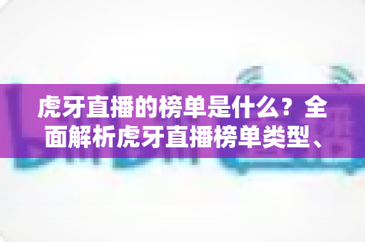 虎牙直播的榜单是什么?全面解析虎牙直播榜单类型、玩法与参与指南 虎牙直播的榜单是什么?全面解析虎牙直播榜单类型、玩法与参与指南